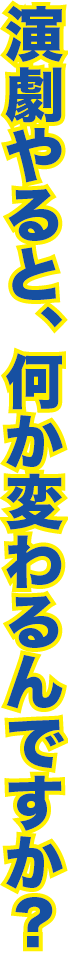 演劇やって、何か変わるんですか?